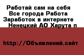 Работай сам на себя - Все города Работа » Заработок в интернете   . Ненецкий АО,Харута п.